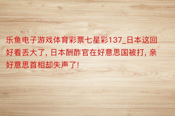 乐鱼电子游戏体育彩票七星彩137_日本这回好看丢大了, 日本酬酢官在好意思国被打, 亲好意思首相却失声了!