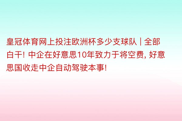 皇冠体育网上投注欧洲杯多少支球队 | 全部白干! 中企在好意思10年致力于将空费, 好意思国收走中企自动驾驶本事!