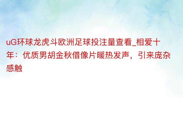 uG环球龙虎斗欧洲足球投注量查看_相爱十年：优质男胡金秋借像片暖热发声，引来庞杂感触