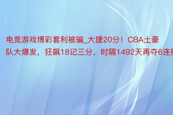 电竞游戏博彩套利被骗_大捷20分！CBA土豪队大爆发，狂飙18记三分，时隔1492天再夺6连胜