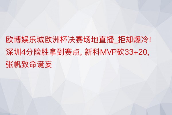 欧博娱乐城欧洲杯决赛场地直播_拒却爆冷! 深圳4分险胜拿到赛点, 新科MVP砍33+20, 张帆致命诞妄