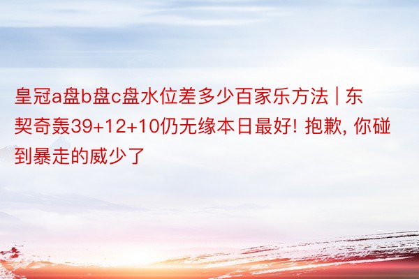 皇冠a盘b盘c盘水位差多少百家乐方法 | 东契奇轰39+12+10仍无缘本日最好! 抱歉， 你碰到暴走的威少了