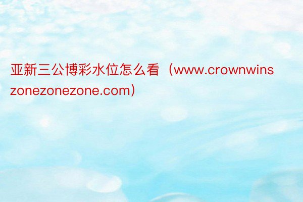 亚新三公博彩水位怎么看（www.crownwinszonezonezone.com）