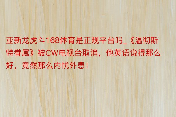 亚新龙虎斗168体育是正规平台吗_《温彻斯特眷属》被CW电视台取消，他英语说得那么好，竟然那么内忧外患！