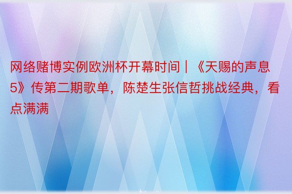 网络赌博实例欧洲杯开幕时间 | 《天赐的声息5》传第二期歌单，陈楚生张信哲挑战经典，看点满满