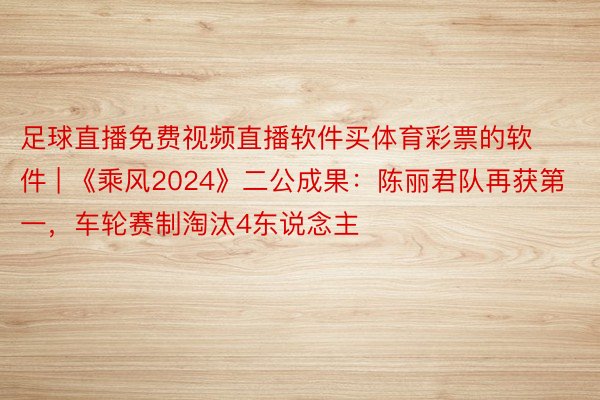 足球直播免费视频直播软件买体育彩票的软件 | 《乘风2024》二公成果：陈丽君队再获第一，车轮赛制淘汰4东说念主