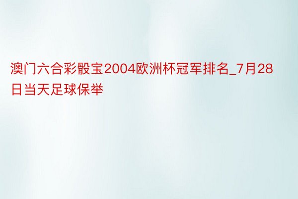 澳门六合彩骰宝2004欧洲杯冠军排名_7月28日当天足球保举