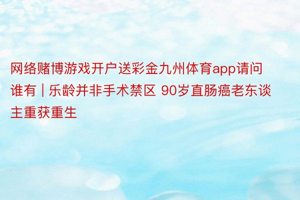 网络赌博游戏开户送彩金九州体育app请问谁有 | 乐龄并非手术禁区 90岁直肠癌老东谈主重获重生