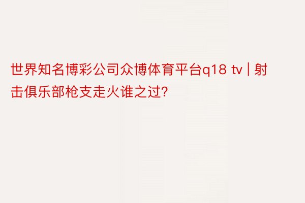 世界知名博彩公司众博体育平台q18 tv | 射击俱乐部枪支走火谁之过？