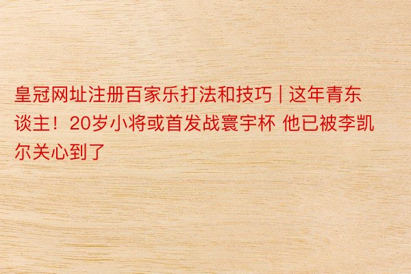 皇冠网址注册百家乐打法和技巧 | 这年青东谈主！20岁小将或首发战寰宇杯 他已被李凯尔关心到了