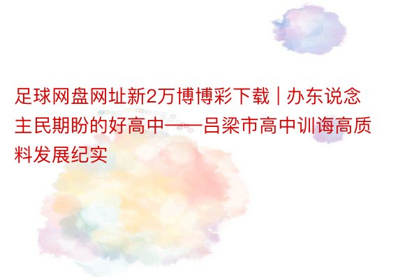 足球网盘网址新2万博博彩下载 | 办东说念主民期盼的好高中——吕梁市高中训诲高质料发展纪实