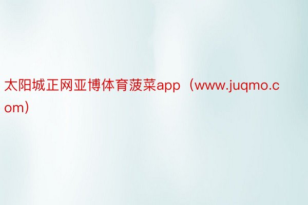太阳城正网亚博体育菠菜app（www.juqmo.com）