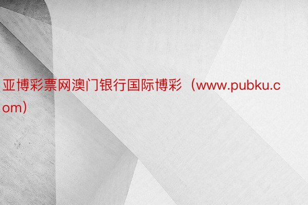 亚博彩票网澳门银行国际博彩（www.pubku.com）