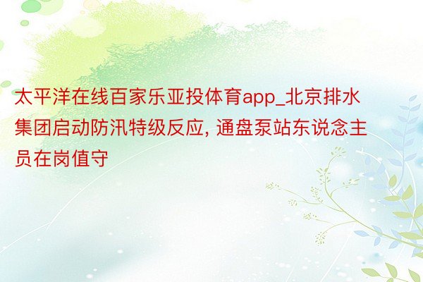 太平洋在线百家乐亚投体育app_北京排水集团启动防汛特级反应, 通盘泵站东说念主员在岗值守