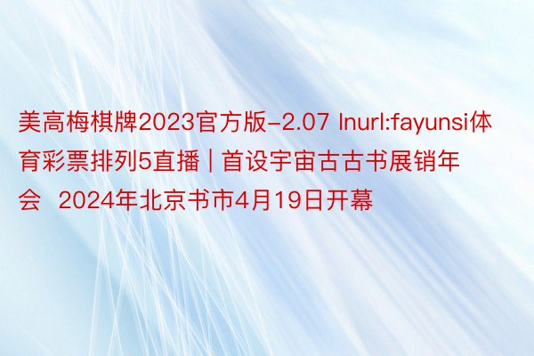 美高梅棋牌2023官方版-2.07 Inurl:fayunsi体育彩票排列5直播 | 首设宇宙古古书展销年会  2024年北京书市4月19日开幕