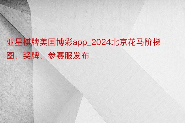 亚星棋牌美国博彩app_2024北京花马阶梯图、奖牌、参赛服发布