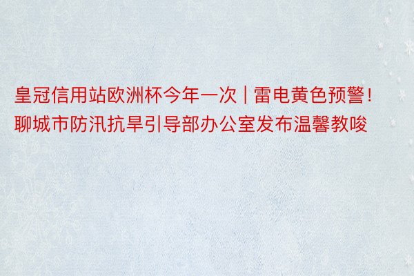 皇冠信用站欧洲杯今年一次 | 雷电黄色预警！聊城市防汛抗旱引导部办公室发布温馨教唆