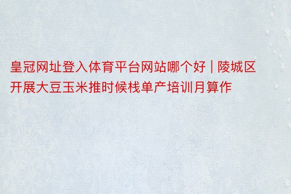 皇冠网址登入体育平台网站哪个好 | 陵城区开展大豆玉米推时候栈单产培训月算作