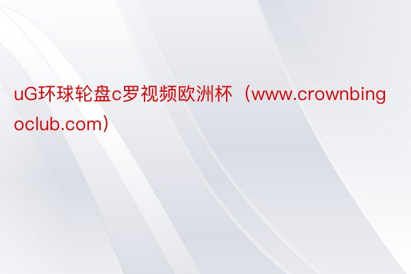 uG环球轮盘c罗视频欧洲杯（www.crownbingoclub.com）