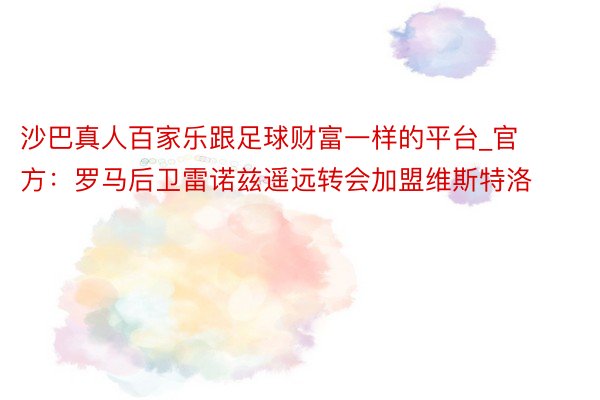 沙巴真人百家乐跟足球财富一样的平台_官方：罗马后卫雷诺兹遥远转会加盟维斯特洛