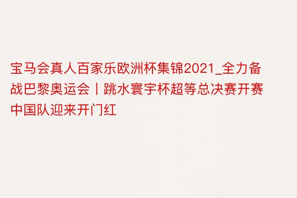 宝马会真人百家乐欧洲杯集锦2021_全力备战巴黎奥运会丨跳水寰宇杯超等总决赛开赛 中国队迎来开门红