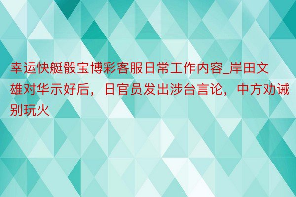 幸运快艇骰宝博彩客服日常工作内容_岸田文雄对华示好后，日官员发出涉台言论，中方劝诫别玩火