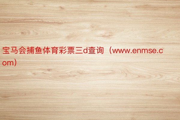 宝马会捕鱼体育彩票三d查询（www.enmse.com）