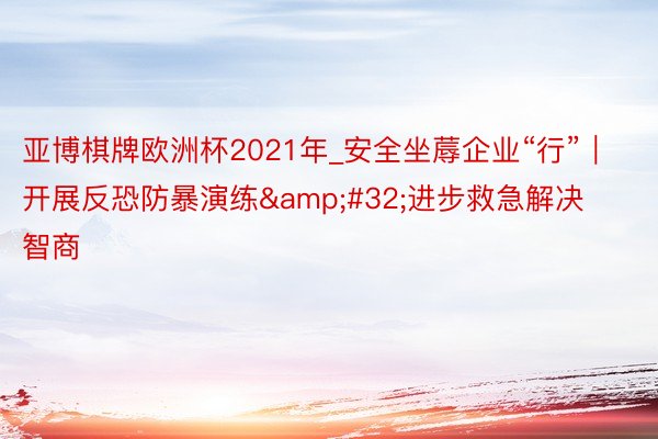 亚博棋牌欧洲杯2021年_安全坐蓐企业“行”｜开展反恐防暴演练&#32;进步救急解决智商