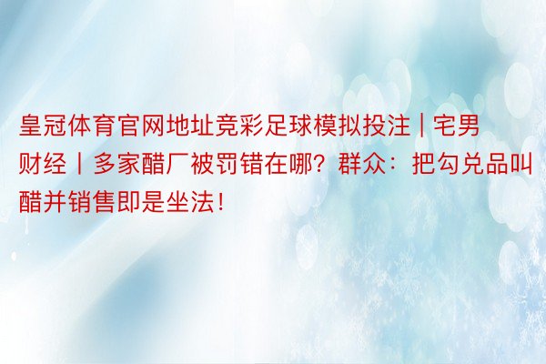 皇冠体育官网地址竞彩足球模拟投注 | 宅男财经丨多家醋厂被罚错在哪？群众：把勾兑品叫醋并销售即是坐法！