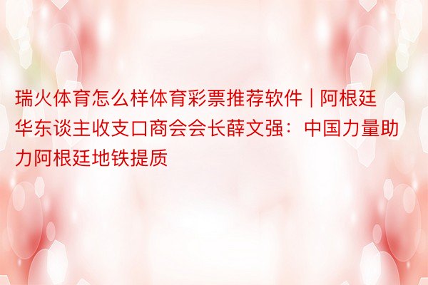 瑞火体育怎么样体育彩票推荐软件 | 阿根廷华东谈主收支口商会会长薛文强：中国力量助力阿根廷地铁提质