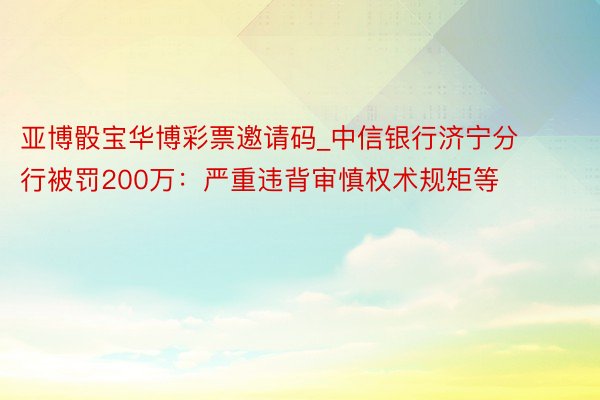 亚博骰宝华博彩票邀请码_中信银行济宁分行被罚200万：严重违背审慎权术规矩等