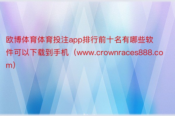 欧博体育体育投注app排行前十名有哪些软件可以下载到手机（www.crownraces888.com）