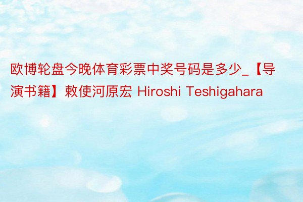 欧博轮盘今晚体育彩票中奖号码是多少_【导演书籍】敕使河原宏 Hiroshi Teshigahara