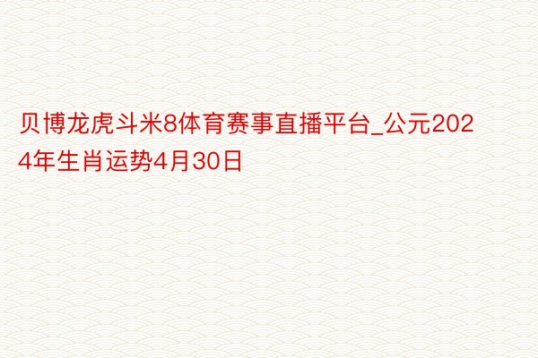 贝博龙虎斗米8体育赛事直播平台_公元2024年生肖运势4月30日