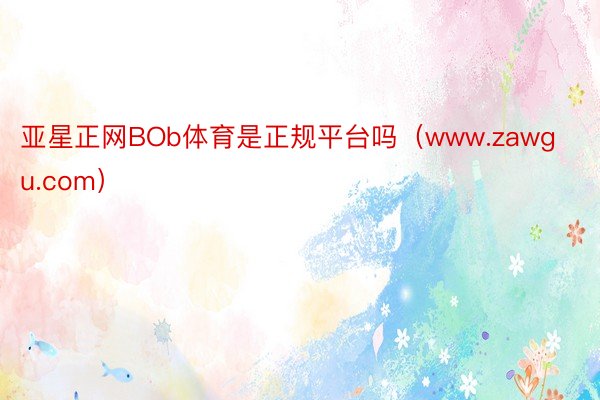 亚星正网BOb体育是正规平台吗（www.zawgu.com）