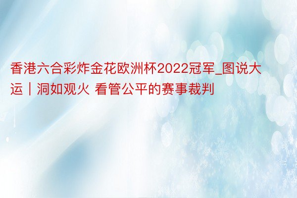 香港六合彩炸金花欧洲杯2022冠军_图说大运｜洞如观火 看管公平的赛事裁判