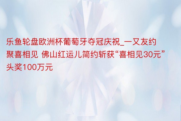 乐鱼轮盘欧洲杯葡萄牙夺冠庆祝_一又友约聚喜相见 佛山红运儿简约斩获“喜相见30元”头奖100万元