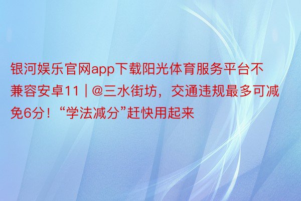 银河娱乐官网app下载阳光体育服务平台不兼容安卓11 | @三水街坊，交通违规最多可减免6分！“学法减分”赶快用起来