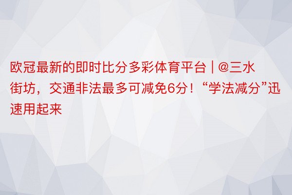 欧冠最新的即时比分多彩体育平台 | @三水街坊，交通非法最多可减免6分！“学法减分”迅速用起来