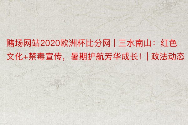 赌场网站2020欧洲杯比分网 | 三水南山：红色文化+禁毒宣传，暑期护航芳华成长！| 政法动态