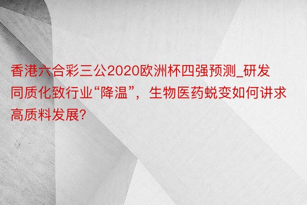 香港六合彩三公2020欧洲杯四强预测_研发同质化致行业“降温”，生物医药蜕变如何讲求高质料发展？