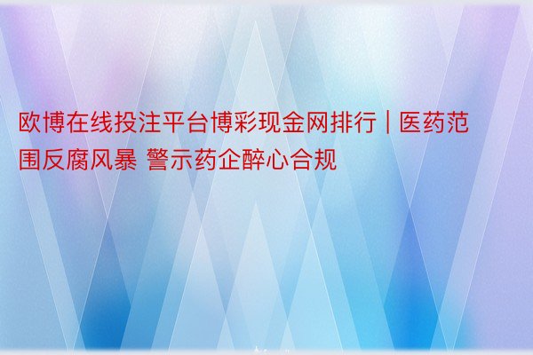 欧博在线投注平台博彩现金网排行 | 医药范围反腐风暴 警示药企醉心合规