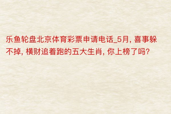 乐鱼轮盘北京体育彩票申请电话_5月， 喜事躲不掉， 横财追着跑的五大生肖， 你上榜了吗?