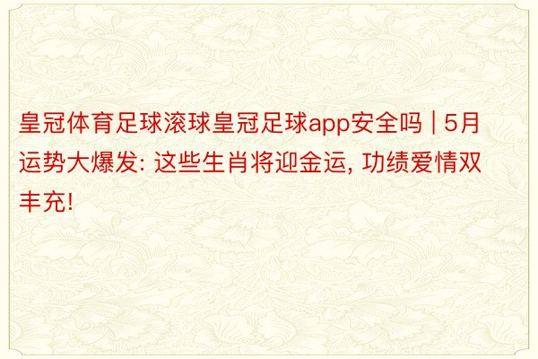 皇冠体育足球滚球皇冠足球app安全吗 | 5月运势大爆发: 这些生肖将迎金运, 功绩爱情双丰充!