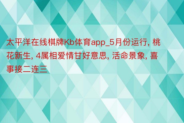 太平洋在线棋牌Kb体育app_5月份运行, 桃花新生, 4属相爱情甘好意思, 活命景象, 喜事接二连三