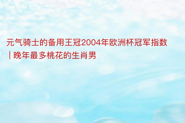 元气骑士的备用王冠2004年欧洲杯冠军指数 | 晚年最多桃花的生肖男