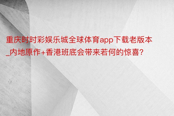 重庆时时彩娱乐城全球体育app下载老版本_内地原作+香港班底会带来若何的惊喜？