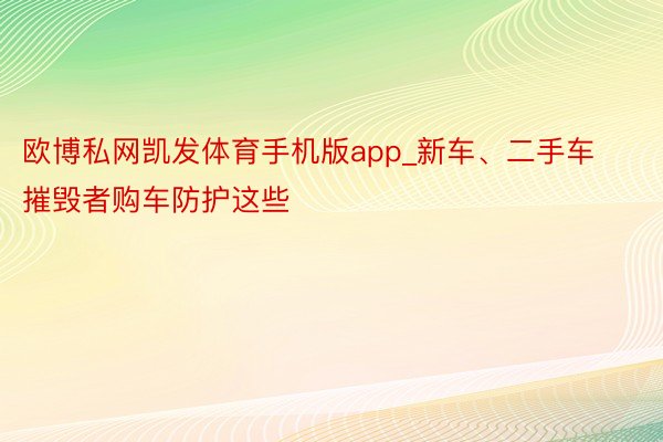 欧博私网凯发体育手机版app_新车、二手车 摧毁者购车防护这些