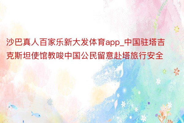 沙巴真人百家乐新大发体育app_中国驻塔吉克斯坦使馆教唆中国公民留意赴塔旅行安全