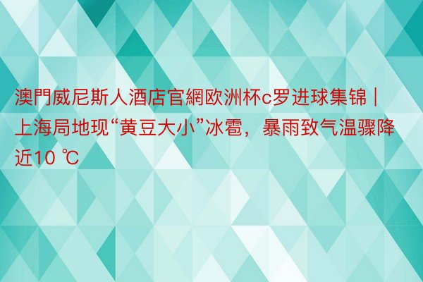 澳門威尼斯人酒店官網欧洲杯c罗进球集锦 | 上海局地现“黄豆大小”冰雹，暴雨致气温骤降近10 ℃